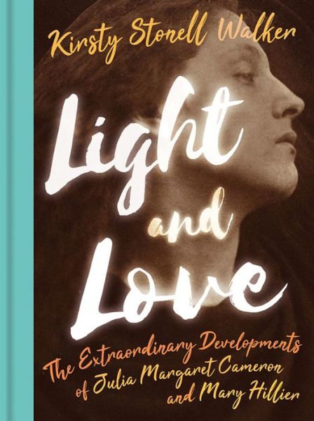 Cover for Kirsty Stonell Walker · Light and Love: The Extraordinary Developments of Julia Margaret Cameron and Mary Hillier (Hardcover Book) (2020)