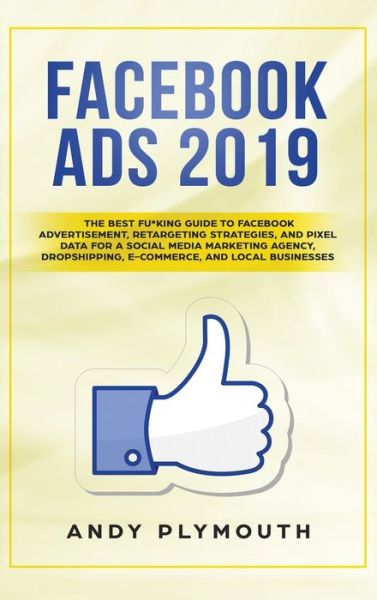 Facebook Ads 2019: The Best Fu*king Guide to Facebook Advertisement, Retargeting Strategies, and Pixel Data for a Social Media Marketing Agency, Dropshipping, E-commerce, and Local Businesses - Andy Plymouth - Books - MC Publishing - 9781952340062 - February 26, 2020