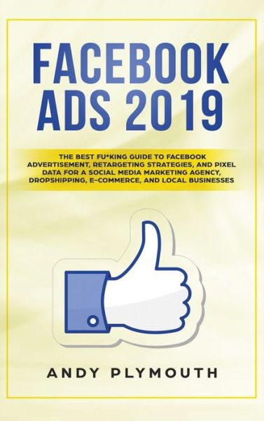 Cover for Andy Plymouth · Facebook Ads 2019: The Best Fu*king Guide to Facebook Advertisement, Retargeting Strategies, and Pixel Data for a Social Media Marketing Agency, Dropshipping, E-commerce, and Local Businesses (Hardcover Book) (2020)