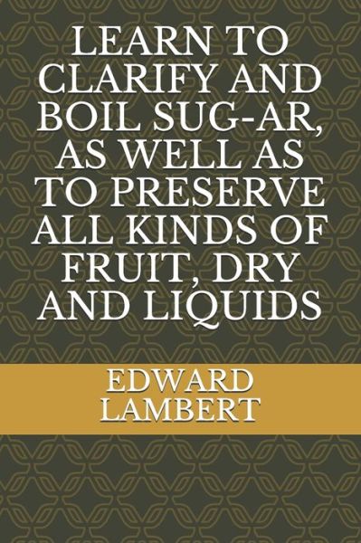 Cover for Edward Lambert · Learn to Clarify and Boil Sug-Ar, as Well as to Preserve All Kinds of Fruit, Dry and Liquids (Paperback Book) (2021)