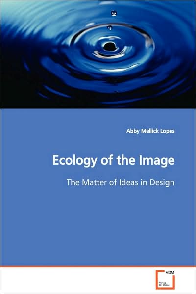 Ecology of the Image: the Matter of Ideas in Design - Abby Mellick Lopes - Books - VDM Verlag - 9783639128062 - March 18, 2009