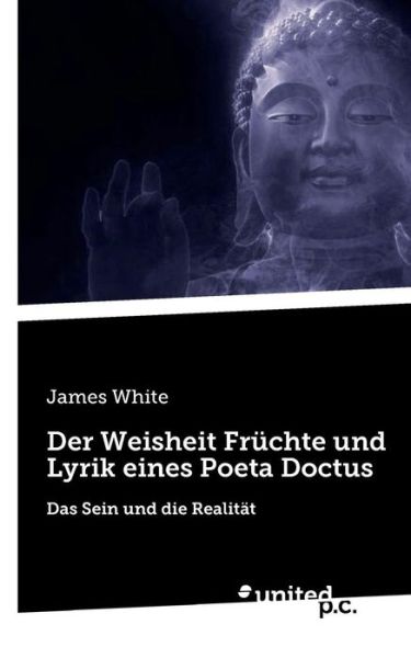 Cover for James White · Der Weisheit Fruchte und Lyrik eines Poeta Doctus: Das Sein und die Realitat (Paperback Book) (2018)