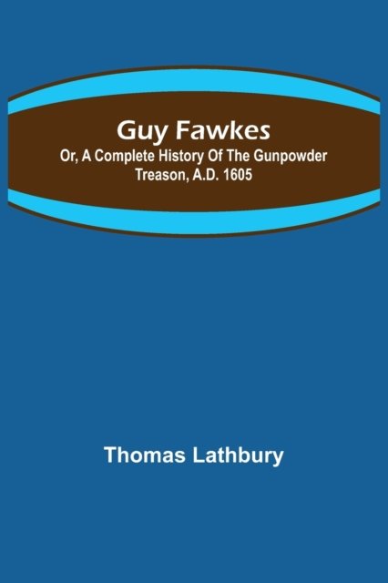 Guy Fawkes; Or, A Complete History Of The Gunpowder Treason, A.D. 1605 - Thomas Lathbury - Books - Alpha Edition - 9789356573062 - September 10, 2022