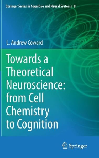 Cover for L Andrew Coward · Towards a Theoretical Neuroscience: from Cell Chemistry to Cognition - Springer Series in Cognitive and Neural Systems (Hardcover Book) [2013 edition] (2013)
