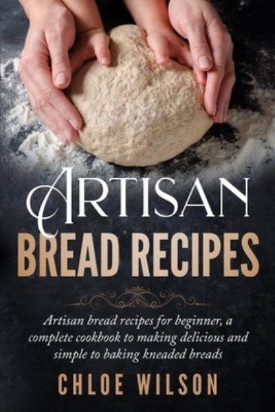 Cover for Chloe Wilson · Artisan Bread Recipes: Artisan bread recipes for beginner, a complete cookbook to making delicious and simple to baking kneaded breads (Paperback Book) (2021)