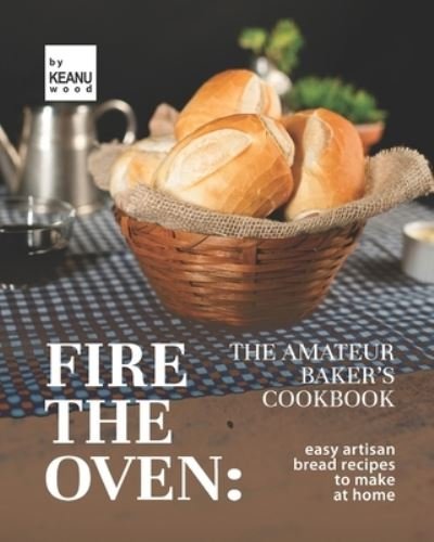 Fire the Oven: The Amateur Baker's Cookbook: Easy Artisan Bread Recipes to Make at Home - Keanu Wood - Książki - Independently Published - 9798750430062 - 20 października 2021