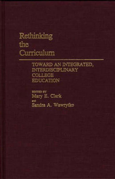 Rethinking the Curriculum: Toward an Integrated, Interdisciplinary College Education - Mary E. Clark - Kirjat - ABC-CLIO - 9780313273063 - torstai 26. heinäkuuta 1990