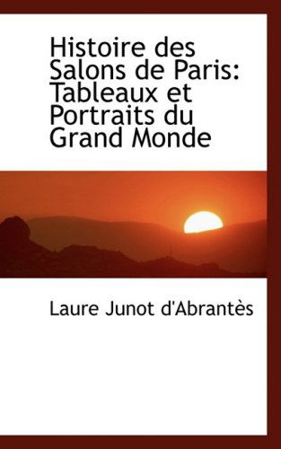 Cover for Laure Junot D'abrantes · Histoire Des Salons De Paris: Tableaux et Portraits Du Grand Monde (Paperback Book) [French edition] (2008)