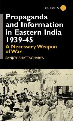 Cover for Sanjoy Bhattacharya · Propaganda and Information in Eastern India 1939-45: A Necessary Weapon of War (Hardcover Book) (2000)