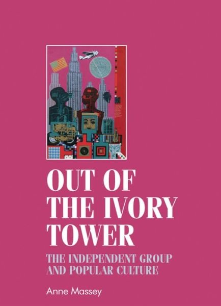 Cover for Anne Massey · Out of the Ivory Tower: The Independent Group and Popular Culture - Studies in Design and Material Culture (Hardcover Book) (2013)