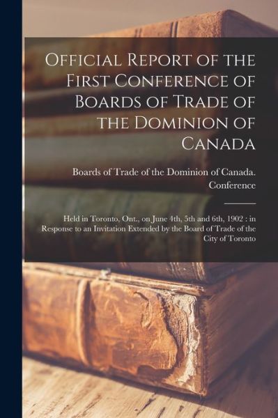 Cover for Boards of Trade of the Dominion of Ca · Official Report of the First Conference of Boards of Trade of the Dominion of Canada [microform]: Held in Toronto, Ont., on June 4th, 5th and 6th, 1902: in Response to an Invitation Extended by the Board of Trade of the City of Toronto (Paperback Book) (2021)