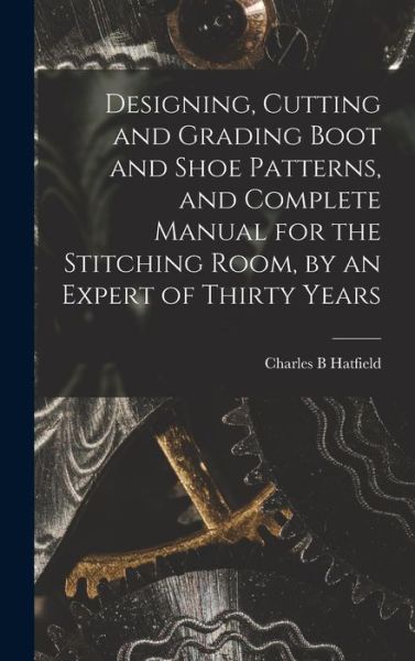Cover for Charles B. Hatfield · Designing, Cutting and Grading Boot and Shoe Patterns, and Complete Manual for the Stitching Room, by an Expert of Thirty Years (Book) (2022)