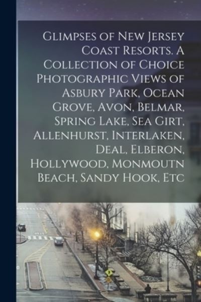 Cover for Anonymous · Glimpses of New Jersey Coast Resorts. a Collection of Choice Photographic Views of Asbury Park, Ocean Grove, Avon, Belmar, Spring Lake, Sea Girt, Allenhurst, Interlaken, Deal, Elberon, Hollywood, Monmoutn Beach, Sandy Hook, Etc (Book) (2022)
