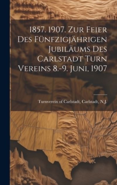 Cover for Carlstadt N. Turnverein of Carlstadt · 1857. 1907. Zur Feier des Fünfzigjährigen Jubiläums des Carlstadt Turn Vereins 8. -9. Juni 1907 (Book) (2023)