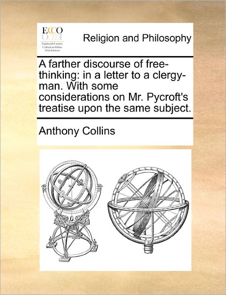 A Farther Discourse of Free-Thinking: In a Letter to a Clergy-Man. with Some Considerations on Mr. Pycroft's Treatise Upon the Same Subject. - Anthony Collins - Książki - Gale Ecco, Print Editions - 9781170721063 - 20 października 2010