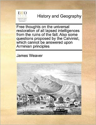 Cover for James Weaver · Free Thoughts on the Universal Restoration of All Lapsed Intelligences from the Ruins of the Fall; Also Some Questions Proposed by the Calvinist, Whic (Paperback Book) (2010)