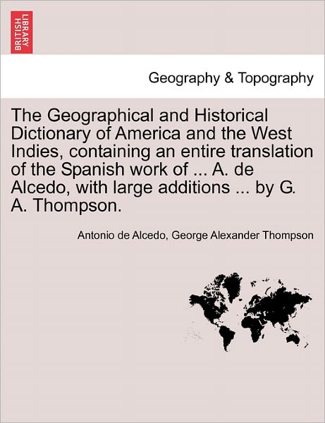 Cover for Antonio De Alcedo · The Geographical and Historical Dictionary of America and the West Indies, Containing an Entire Translation of the Spanish Work of ... A. de Alcedo, with Large Additions ... by G. A. Thompson. (Paperback Book) (2011)