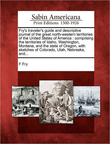 Fry's Traveler's Guide and Descriptive Journal of the Great North-western Territories of the United States of America: Comprising the Territories of I - F Fry - Boeken - Gale Ecco, Sabin Americana - 9781275857063 - 23 februari 2012