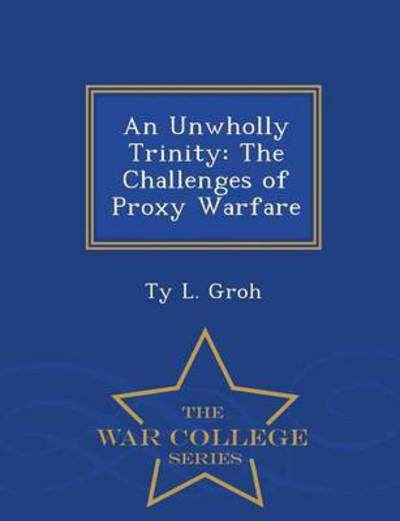 Cover for Ty L Groh · An Unwholly Trinity: the Challenges of Proxy Warfare - War College Series (Pocketbok) (2015)