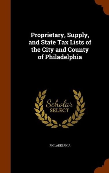 Proprietary, Supply, and State Tax Lists of the City and County of Philadelphia - Philadelphia - Livres - Arkose Press - 9781344087063 - 6 octobre 2015