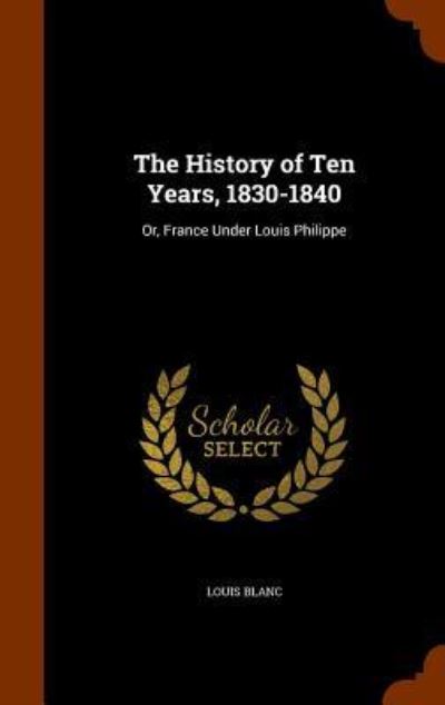 The History of Ten Years, 1830-1840 - Louis Blanc - Books - Arkose Press - 9781345259063 - October 24, 2015