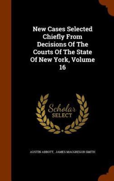 Cover for Austin Abbott · New Cases Selected Chiefly from Decisions of the Courts of the State of New York, Volume 16 (Hardcover Book) (2015)