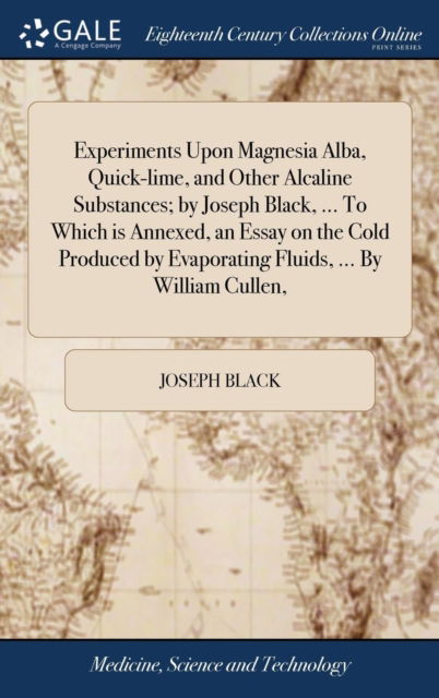 Cover for Joseph Black · Experiments Upon Magnesia Alba, Quick-lime, and Other Alcaline Substances; by Joseph Black, ... To Which is Annexed, an Essay on the Cold Produced by Evaporating Fluids, ... By William Cullen, (Inbunden Bok) (2018)