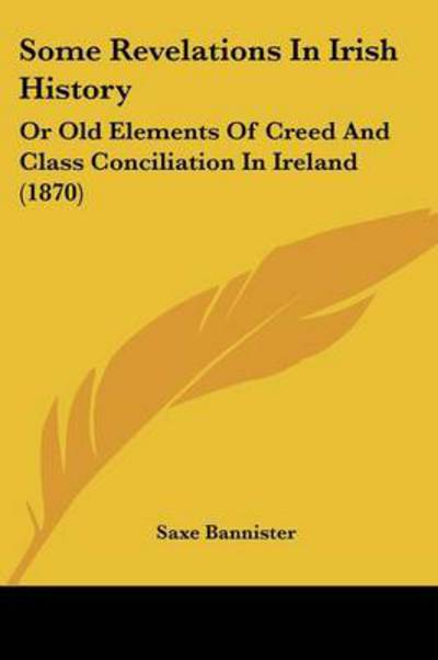 Cover for Saxe Bannister · Some Revelations in Irish History: or Old Elements of Creed and Class Conciliation in Ireland (1870) (Paperback Book) (2008)