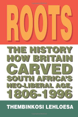 Roots: the History How Britain Carved South Africa's Neo-liberal Age, 1806-1996 - Thembinkosi Lehloesa - Books - Xlibris, Corp. - 9781465304063 - August 22, 2011