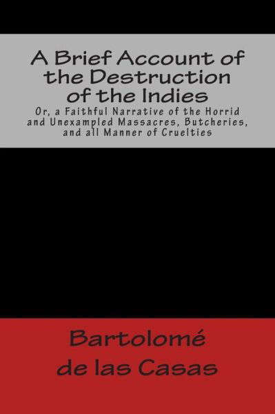 Cover for Bartolome De Las Casas · A Brief Account of the Destruction of the Indies Or, a Faithful Narrative of the Horrid and Unexampled Massacres, Butcheries, and All Manner of Crue (Paperback Book) (2012)