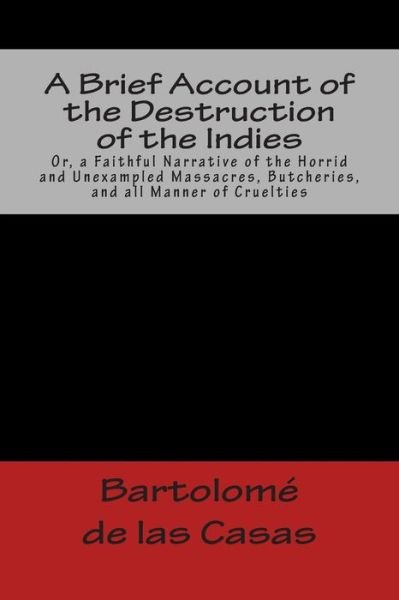A Brief Account of the Destruction of the Indies Or, a Faithful Narrative of the Horrid and Unexampled Massacres, Butcheries, and All Manner of Crue - Bartolome De Las Casas - Books - Createspace - 9781481214063 - December 10, 2012