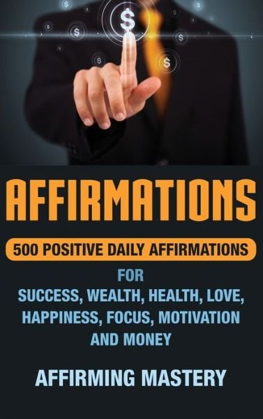 Cover for Mastery Affirming Mastery · Affirmations: 500 Positive Daily Affirmations for Success, Wealth, Health, Love, Happiness, Focus, Motivation and Money (Hardcover Book) (2019)
