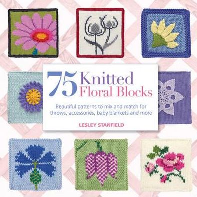 Cover for Lesley Stanfield · 75 Knitted Floral Blocks: Beautiful Patterns to Mix and Match for Throws, Accessories, Baby Blankets and More (Paperback Book) (2013)