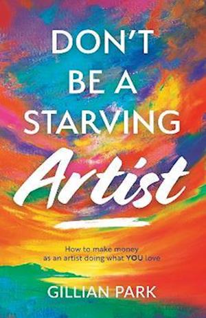 Cover for Gillian Park · Don't Be A Starving Artist: How to make money as an artist - doing what YOU love! (Hardcover Book) (2022)