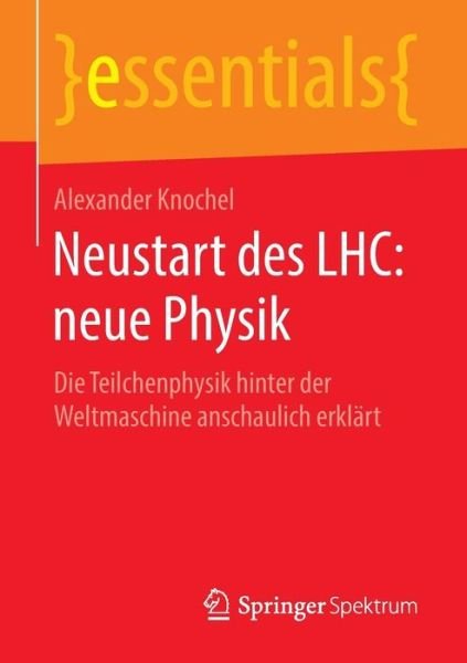 Alexander Knochel · Neustart Des Lhc: Neue Physik: Die Teilchenphysik Hinter Der Weltmaschine Anschaulich Erklart - Essentials (Taschenbuch) [1. Aufl. 2016 edition] (2016)