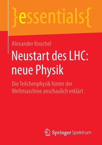 Cover for Alexander Knochel · Neustart Des Lhc: Neue Physik: Die Teilchenphysik Hinter Der Weltmaschine Anschaulich Erklart - Essentials (Paperback Book) [1. Aufl. 2016 edition] (2016)