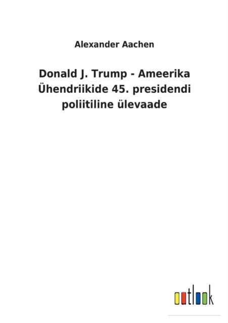 Donald J. Trump - Ameerika Ühendriikide 45. presidendi poliitiline ülevaade - Alexander Aachen - Books - Outlook Verlag - 9783752460063 - March 14, 2022