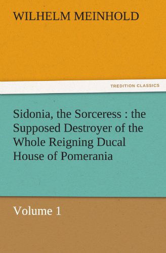 Cover for Wilhelm Meinhold · Sidonia, the Sorceress : the Supposed Destroyer of the Whole Reigning Ducal House of Pomerania  -  Volume 1 (Tredition Classics) (Paperback Book) (2011)