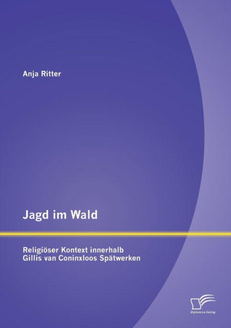 Jagd Im Wald - Religioser Kontext Innerhalb Gillis Van Coninxloos Spatwerken - Anja Ritter - Books - Diplomica Verlag GmbH - 9783842886063 - October 17, 2013