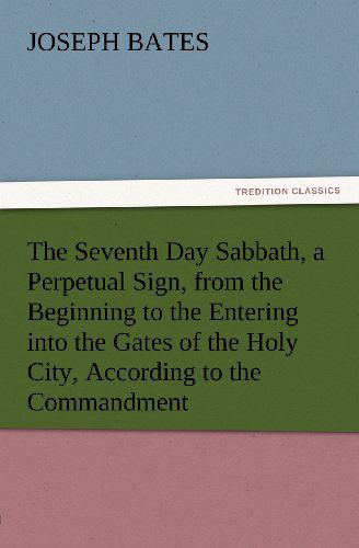 Cover for Joseph Bates · The Seventh Day Sabbath, a Perpetual Sign, from the Beginning to the Entering into the Gates of the Holy City, According to the Commandment (Tredition Classics) (Taschenbuch) (2012)