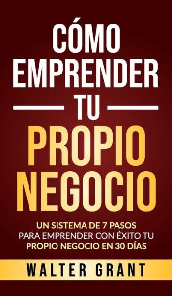 Cover for Walter Grant · Como Emprender Tu Propio Negocio: Un Sistema De 7 Pasos Para Emprender Con Exito Tu Propio Negocio En 30 Dias (Hardcover Book) (2020)