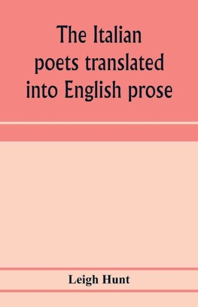 Cover for Leigh Hunt · The Italian poets translated into English prose. Containing a summary in prose of the poems of Dante, Pulci, Boiardo, Ariosto, and Tasso, with comments, occasional passages versified, and critical notices of the lives and genius of the authors (Taschenbuch) (2020)