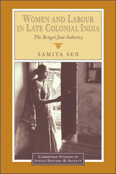 Cover for Sen, Samita (University of Calcutta) · Women and Labour in Late Colonial India: The Bengal Jute Industry - Cambridge Studies in Indian History and Society (Paperback Book) (2006)