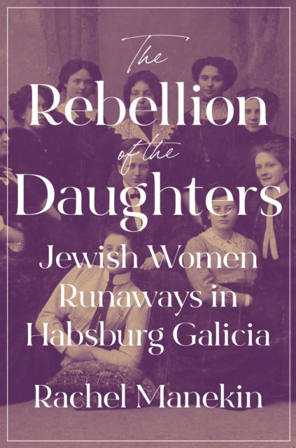 Cover for Rachel Manekin · The Rebellion of the Daughters: Jewish Women Runaways in Habsburg Galicia - Jews, Christians, and Muslims from the Ancient to the Modern World (Paperback Book) (2025)