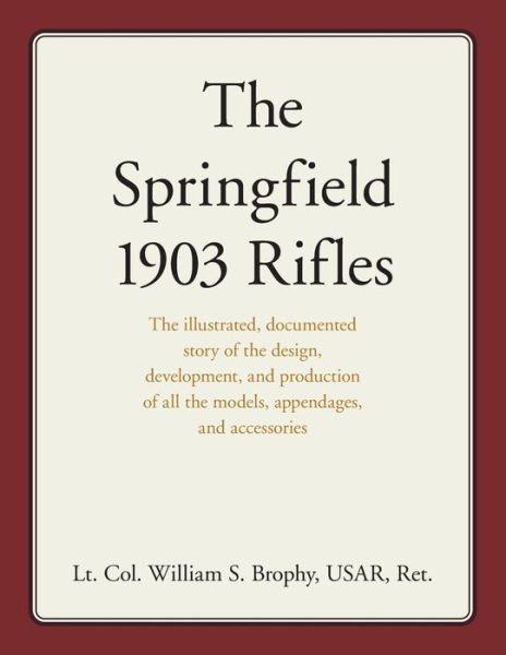 Cover for William S. Brophy USAR · The Springfield 1903 Rifles: The illustrated, documented story of the design, development, and production of all the models, appendages, and accessories (Paperback Book) (2021)