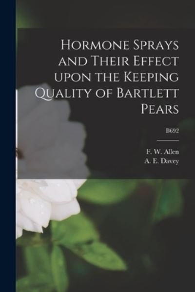 Cover for F W (Frank Wisdom) 1887-1982 Allen · Hormone Sprays and Their Effect Upon the Keeping Quality of Bartlett Pears; B692 (Paperback Book) (2021)