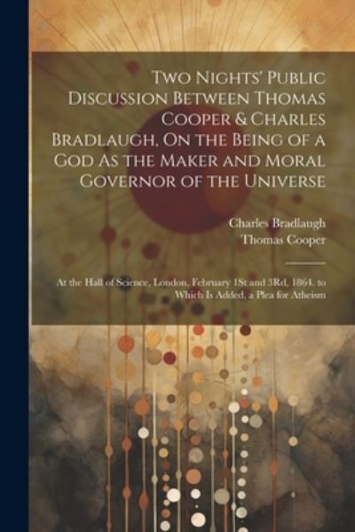 Cover for Thomas Cooper · Two Nights' Public Discussion Between Thomas Cooper &amp; Charles Bradlaugh, on the Being of a God As the Maker and Moral Governor of the Universe (Book) (2023)