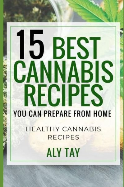 Cover for Aly Tay · 15 Best Cannabis Recipes You Can Prepare From Home : Healthy Cannabis Recipes That Heals You (Paperback Book) (2019)