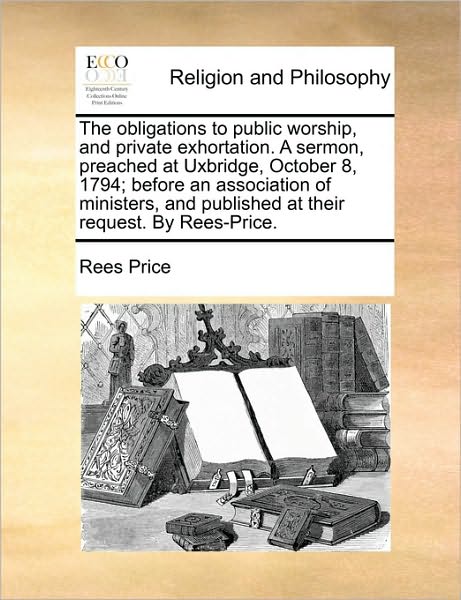 Cover for Rees Price · The Obligations to Public Worship, and Private Exhortation. a Sermon, Preached at Uxbridge, October 8, 1794; Before an Association of Ministers, and Publi (Paperback Book) (2010)