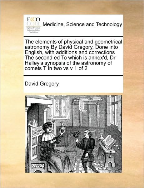 The Elements of Physical and Geometrical Astronomy by David Gregory, Done into English, with Additions and Corrections the Second Ed to Which is Annex'd, - David Gregory - Livros - Gale Ecco, Print Editions - 9781171404064 - 6 de agosto de 2010